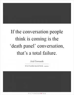 If the conversation people think is coming is the ‘death panel’ conversation, that’s a total failure Picture Quote #1