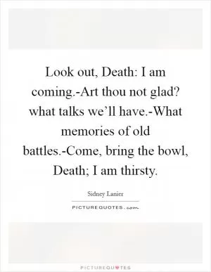 Look out, Death: I am coming.-Art thou not glad? what talks we’ll have.-What memories of old battles.-Come, bring the bowl, Death; I am thirsty Picture Quote #1