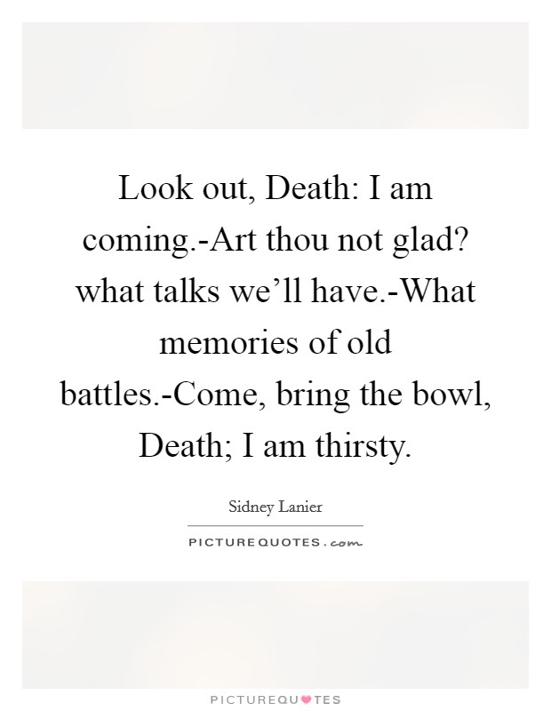Look out, Death: I am coming.-Art thou not glad? what talks we’ll have.-What memories of old battles.-Come, bring the bowl, Death; I am thirsty Picture Quote #1