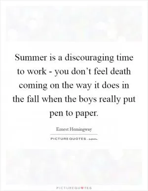 Summer is a discouraging time to work - you don’t feel death coming on the way it does in the fall when the boys really put pen to paper Picture Quote #1