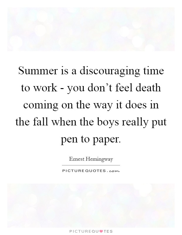 Summer is a discouraging time to work - you don’t feel death coming on the way it does in the fall when the boys really put pen to paper Picture Quote #1