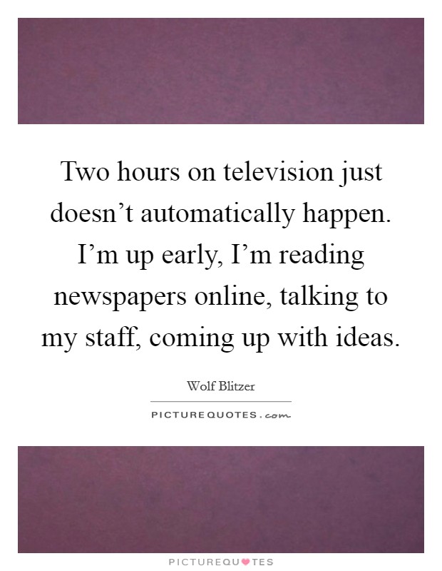Two hours on television just doesn't automatically happen. I'm up early, I'm reading newspapers online, talking to my staff, coming up with ideas. Picture Quote #1