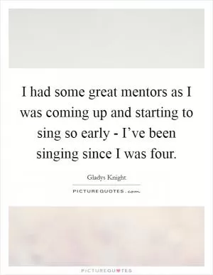 I had some great mentors as I was coming up and starting to sing so early - I’ve been singing since I was four Picture Quote #1