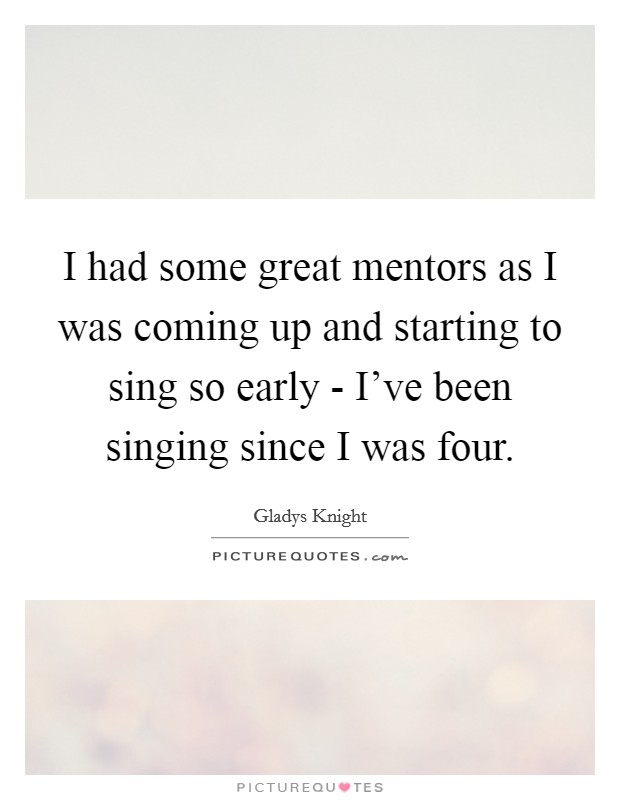 I had some great mentors as I was coming up and starting to sing so early - I've been singing since I was four. Picture Quote #1