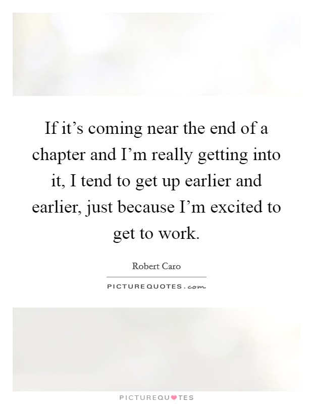 If it's coming near the end of a chapter and I'm really getting into it, I tend to get up earlier and earlier, just because I'm excited to get to work. Picture Quote #1