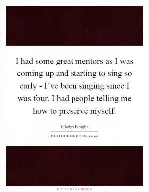I had some great mentors as I was coming up and starting to sing so early - I’ve been singing since I was four. I had people telling me how to preserve myself Picture Quote #1