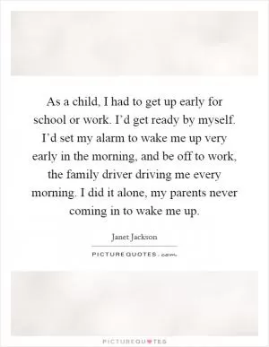 As a child, I had to get up early for school or work. I’d get ready by myself. I’d set my alarm to wake me up very early in the morning, and be off to work, the family driver driving me every morning. I did it alone, my parents never coming in to wake me up Picture Quote #1