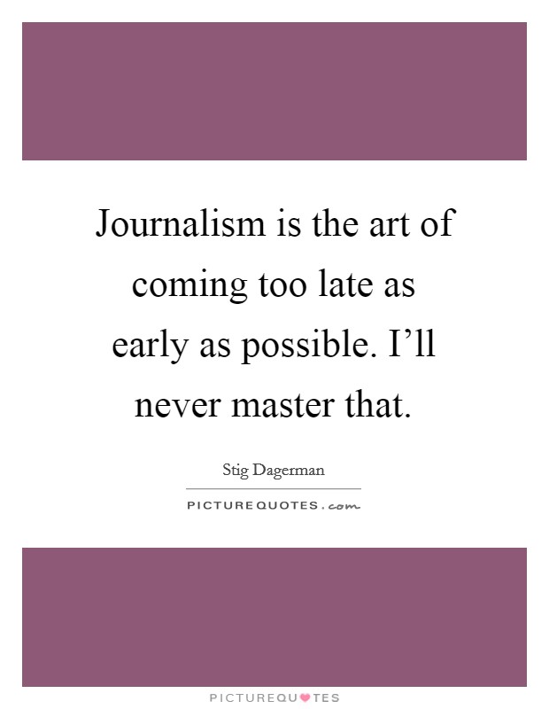 Journalism is the art of coming too late as early as possible. I'll never master that. Picture Quote #1