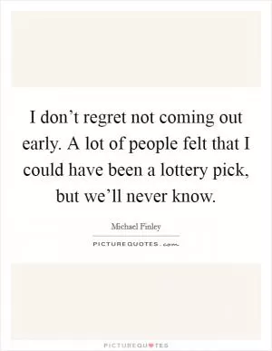 I don’t regret not coming out early. A lot of people felt that I could have been a lottery pick, but we’ll never know Picture Quote #1