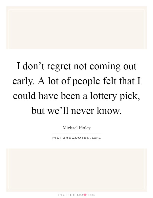 I don't regret not coming out early. A lot of people felt that I could have been a lottery pick, but we'll never know. Picture Quote #1
