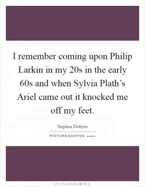 I remember coming upon Philip Larkin in my 20s in the early  60s and when Sylvia Plath’s Ariel came out it knocked me off my feet Picture Quote #1