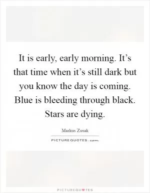 It is early, early morning. It’s that time when it’s still dark but you know the day is coming. Blue is bleeding through black. Stars are dying Picture Quote #1