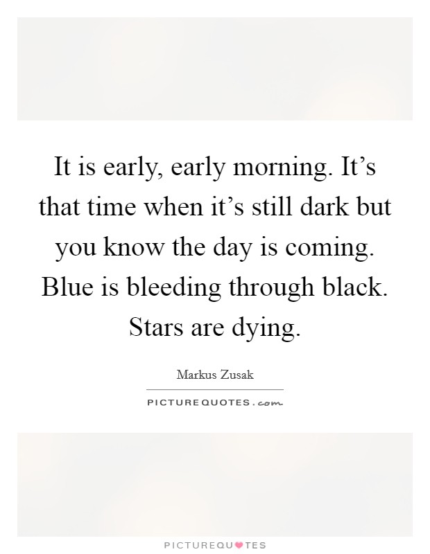 It is early, early morning. It's that time when it's still dark but you know the day is coming. Blue is bleeding through black. Stars are dying. Picture Quote #1