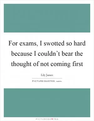 For exams, I swotted so hard because I couldn’t bear the thought of not coming first Picture Quote #1