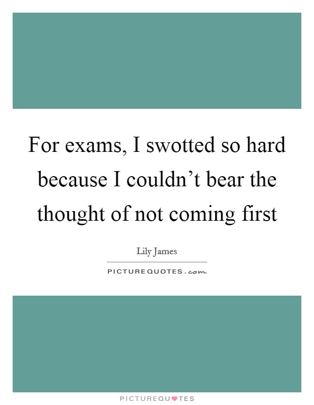 For exams, I swotted so hard because I couldn't bear the thought of not coming first Picture Quote #1
