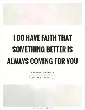 I do have faith that something better is always coming for you Picture Quote #1