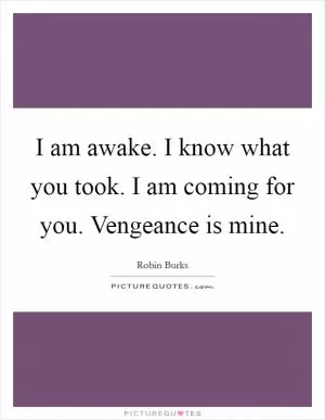 I am awake. I know what you took. I am coming for you. Vengeance is mine Picture Quote #1