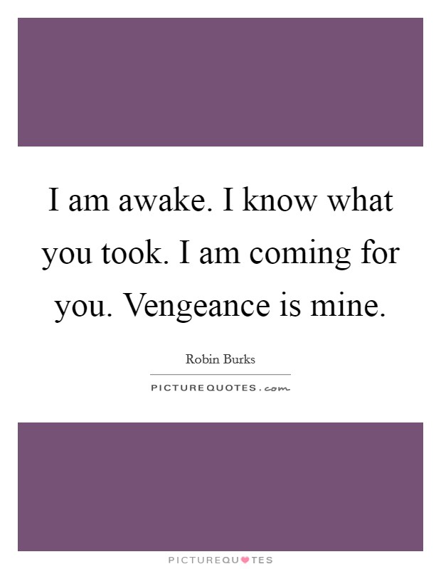 I am awake. I know what you took. I am coming for you. Vengeance is mine. Picture Quote #1