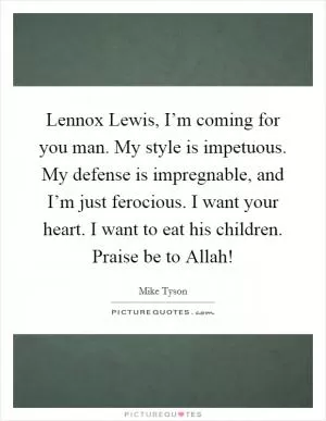 Lennox Lewis, I’m coming for you man. My style is impetuous. My defense is impregnable, and I’m just ferocious. I want your heart. I want to eat his children. Praise be to Allah! Picture Quote #1