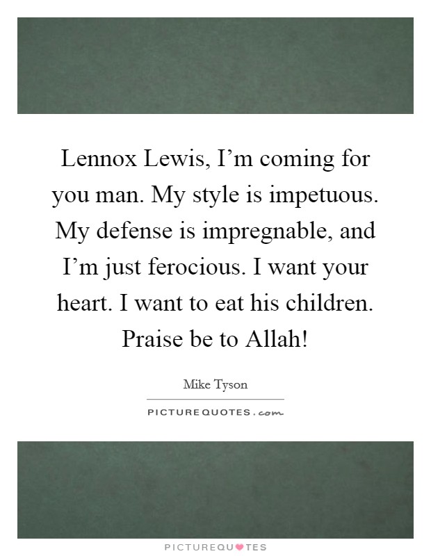 Lennox Lewis, I'm coming for you man. My style is impetuous. My defense is impregnable, and I'm just ferocious. I want your heart. I want to eat his children. Praise be to Allah! Picture Quote #1
