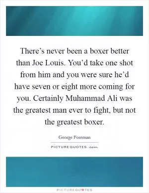 There’s never been a boxer better than Joe Louis. You’d take one shot from him and you were sure he’d have seven or eight more coming for you. Certainly Muhammad Ali was the greatest man ever to fight, but not the greatest boxer Picture Quote #1