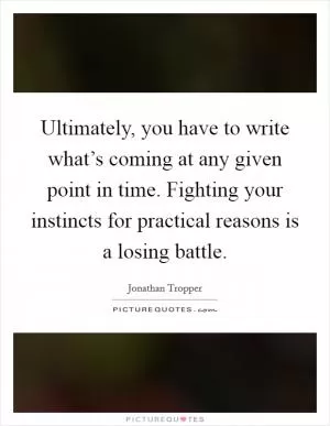 Ultimately, you have to write what’s coming at any given point in time. Fighting your instincts for practical reasons is a losing battle Picture Quote #1