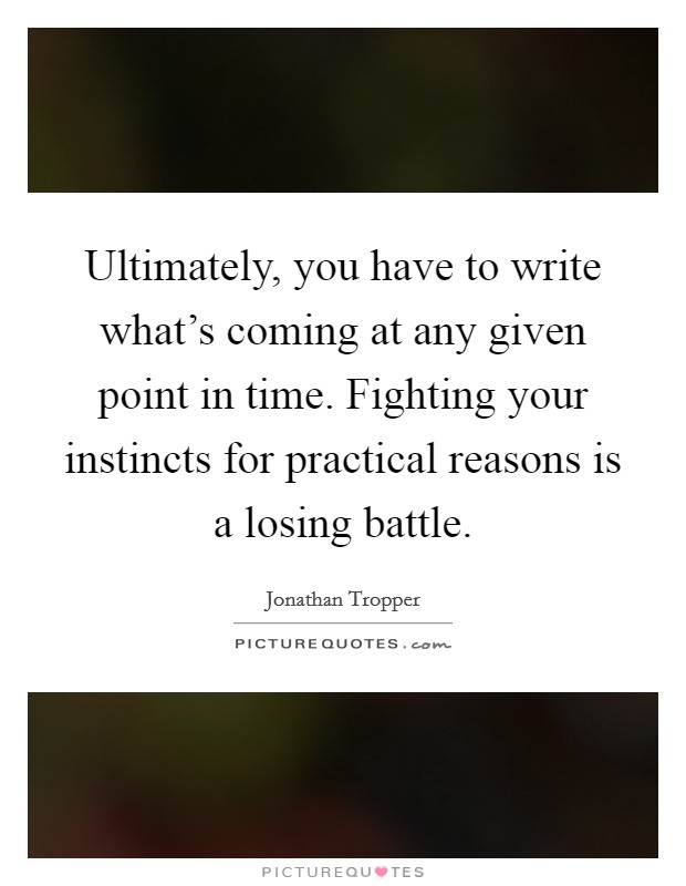 Ultimately, you have to write what's coming at any given point in time. Fighting your instincts for practical reasons is a losing battle. Picture Quote #1