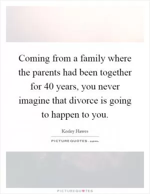 Coming from a family where the parents had been together for 40 years, you never imagine that divorce is going to happen to you Picture Quote #1