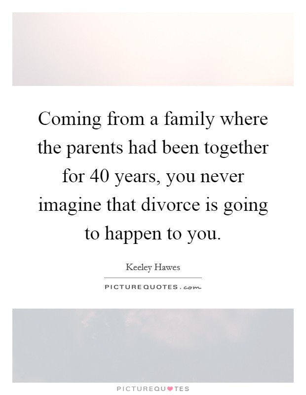 Coming from a family where the parents had been together for 40 years, you never imagine that divorce is going to happen to you. Picture Quote #1