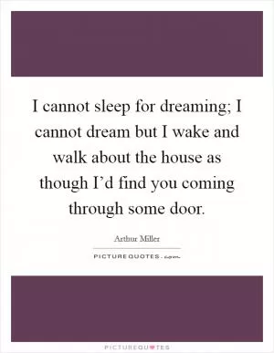 I cannot sleep for dreaming; I cannot dream but I wake and walk about the house as though I’d find you coming through some door Picture Quote #1
