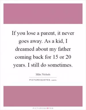 If you lose a parent, it never goes away. As a kid, I dreamed about my father coming back for 15 or 20 years. I still do sometimes Picture Quote #1