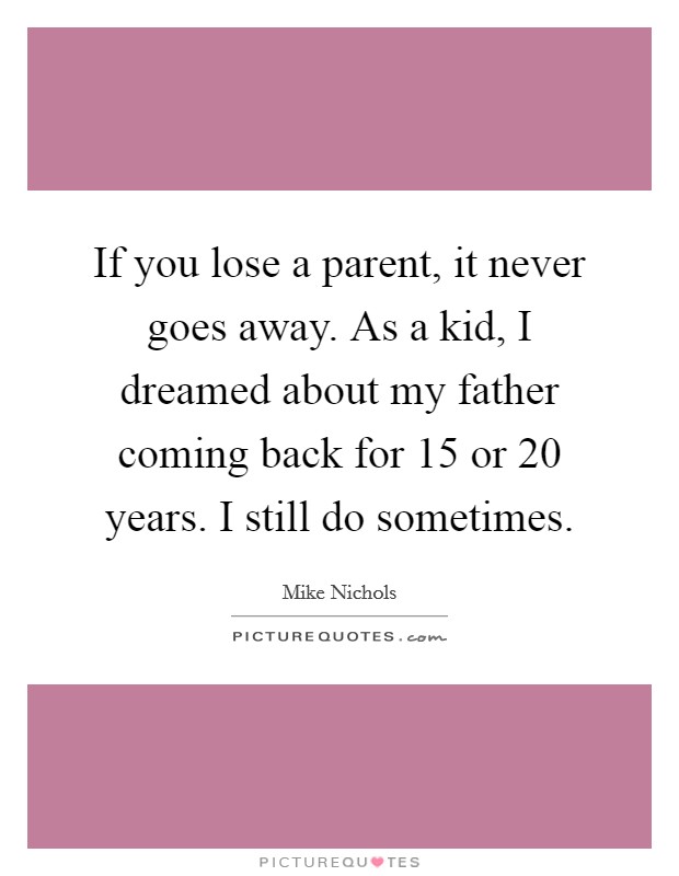 If you lose a parent, it never goes away. As a kid, I dreamed about my father coming back for 15 or 20 years. I still do sometimes. Picture Quote #1