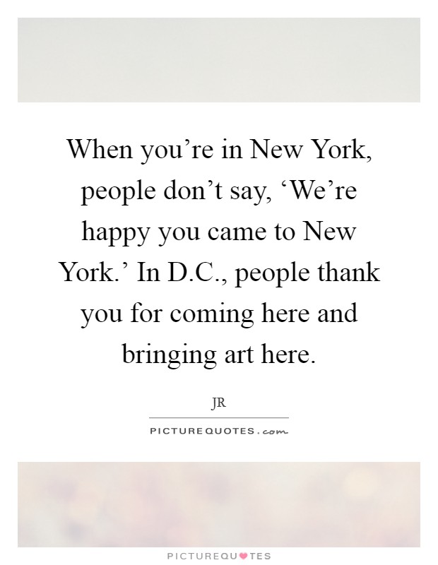 When you're in New York, people don't say, ‘We're happy you came to New York.' In D.C., people thank you for coming here and bringing art here. Picture Quote #1