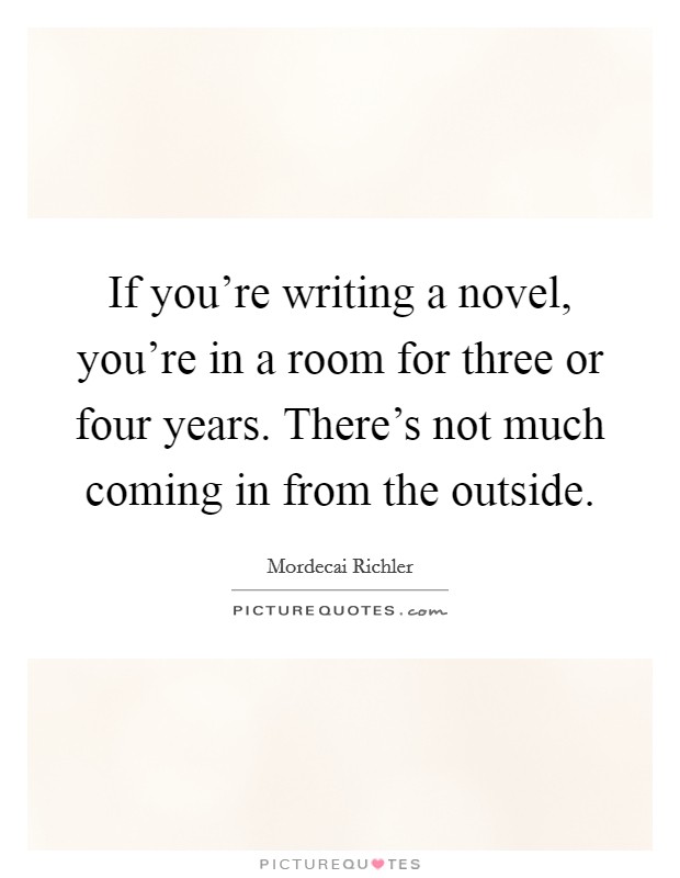 If you're writing a novel, you're in a room for three or four years. There's not much coming in from the outside. Picture Quote #1