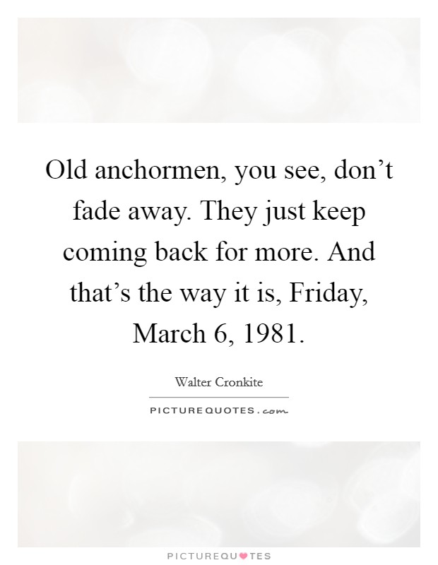 Old anchormen, you see, don't fade away. They just keep coming back for more. And that's the way it is, Friday, March 6, 1981. Picture Quote #1