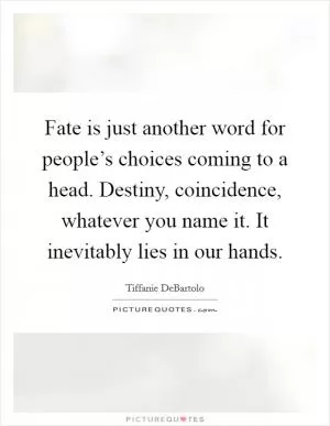 Fate is just another word for people’s choices coming to a head. Destiny, coincidence, whatever you name it. It inevitably lies in our hands Picture Quote #1