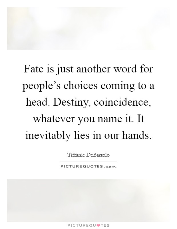 Fate is just another word for people's choices coming to a head. Destiny, coincidence, whatever you name it. It inevitably lies in our hands. Picture Quote #1