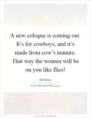A new cologne is coming out. It’s for cowboys, and it’s made from cow’s manure. That way the women will be on you like flies! Picture Quote #1