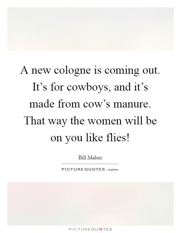 A new cologne is coming out. It's for cowboys, and it's made from cow's manure. That way the women will be on you like flies! Picture Quote #1
