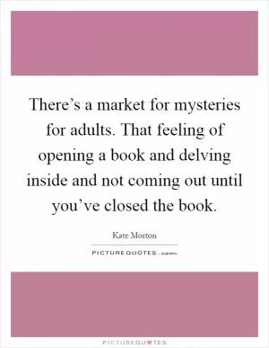There’s a market for mysteries for adults. That feeling of opening a book and delving inside and not coming out until you’ve closed the book Picture Quote #1