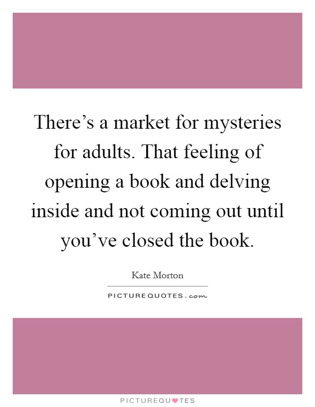 There's a market for mysteries for adults. That feeling of opening a book and delving inside and not coming out until you've closed the book. Picture Quote #1