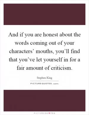 And if you are honest about the words coming out of your characters’ mouths, you’ll find that you’ve let yourself in for a fair amount of criticism Picture Quote #1