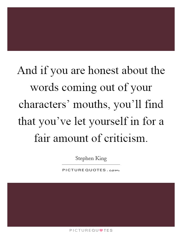 And if you are honest about the words coming out of your characters' mouths, you'll find that you've let yourself in for a fair amount of criticism. Picture Quote #1
