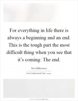For everything in life there is always a beginning and an end. This is the tough part the most difficult thing when you see that it’s coming: The end Picture Quote #1