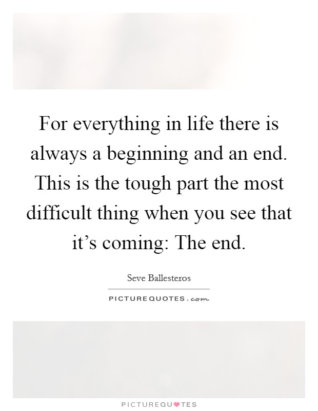 For everything in life there is always a beginning and an end. This is the tough part the most difficult thing when you see that it's coming: The end. Picture Quote #1