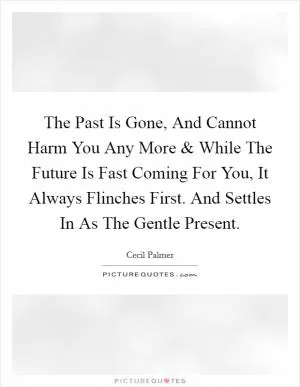 The Past Is Gone, And Cannot Harm You Any More and While The Future Is Fast Coming For You, It Always Flinches First. And Settles In As The Gentle Present Picture Quote #1