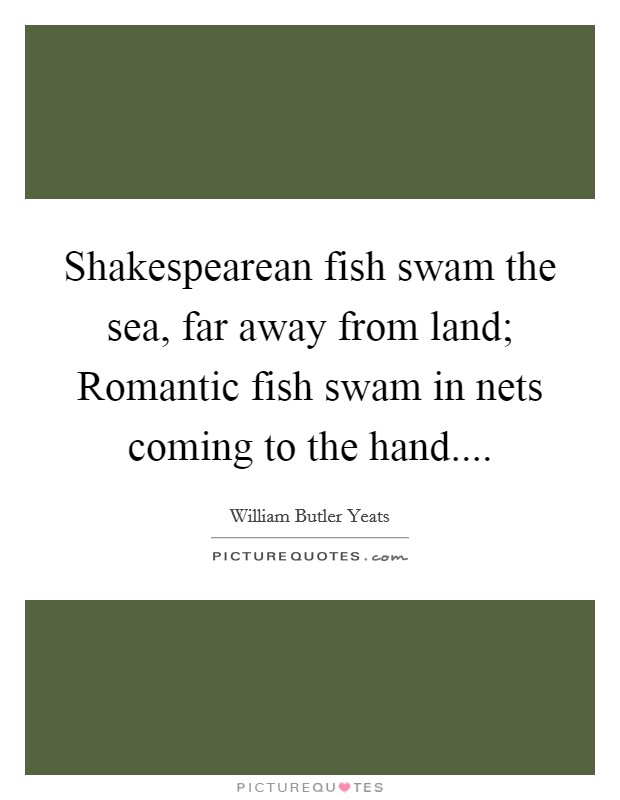 Shakespearean fish swam the sea, far away from land; Romantic fish swam in nets coming to the hand.... Picture Quote #1
