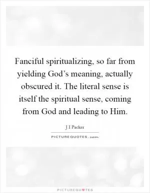 Fanciful spiritualizing, so far from yielding God’s meaning, actually obscured it. The literal sense is itself the spiritual sense, coming from God and leading to Him Picture Quote #1