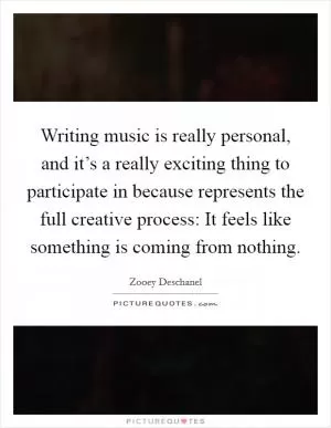 Writing music is really personal, and it’s a really exciting thing to participate in because represents the full creative process: It feels like something is coming from nothing Picture Quote #1