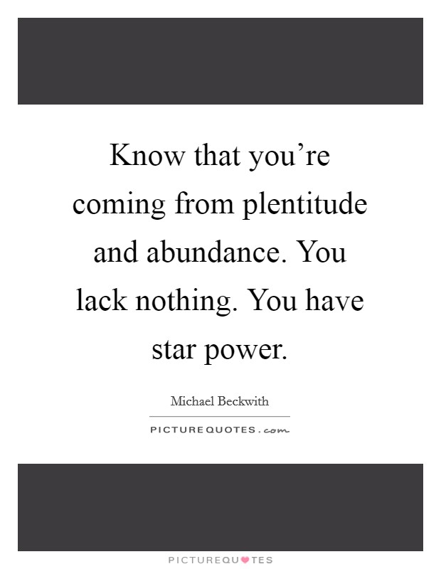 Know that you're coming from plentitude and abundance. You lack nothing. You have star power. Picture Quote #1